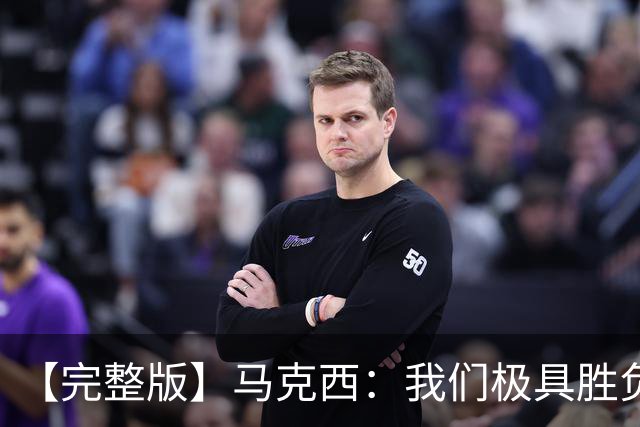【完整版】马克西：我们极具胜负欲与韧性 绝不会轻易放弃