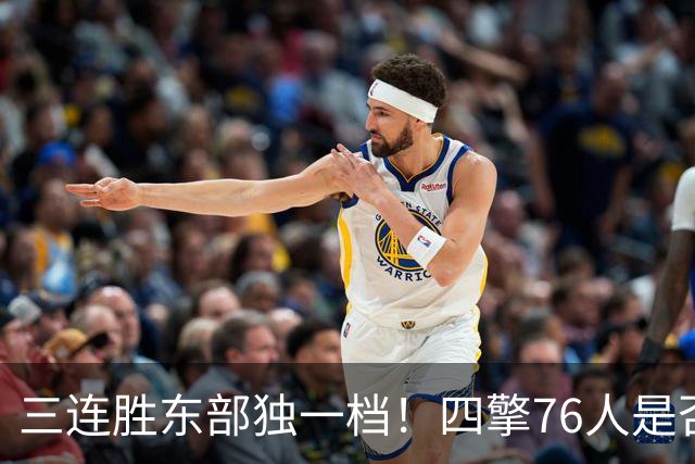 三连胜东部独一档！四擎76人是否真的完美无缺？