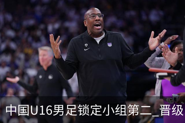 中国U16男足锁定小组第二 晋级U17海湾杯半决赛
