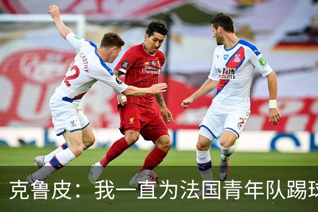 克鲁皮：我一直为法国青年队踢球，入选成年队是我的目标