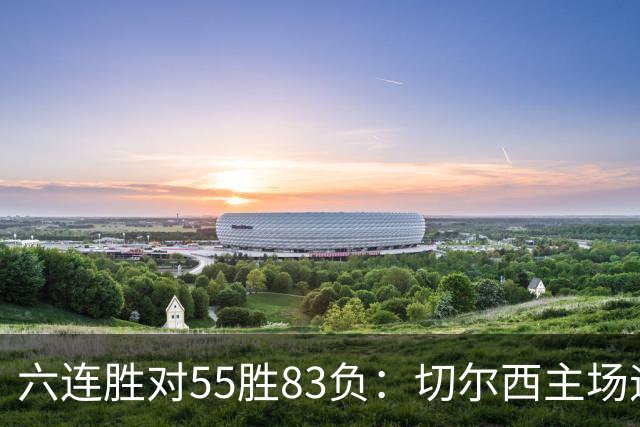 六连胜对55胜83负：切尔西主场迎热刺，两队各换两人