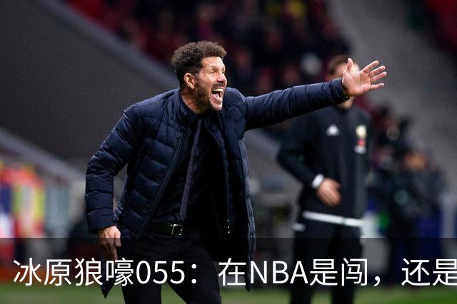 冰原狼嚎055：在NBA是闯，还是试？致敬远赴波特兰的助教诺里！