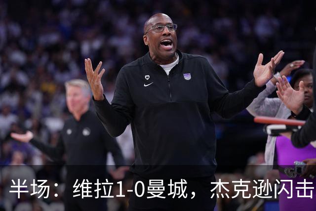 半场：维拉1-0曼城，杰克逊闪击，恩迪亚耶中柱