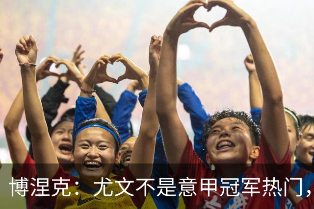 博涅克：尤文不是意甲冠军热门，他们还收回了我的星章