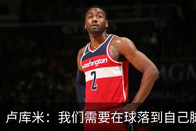 卢库米：我们需要在球落到自己脚下之前就知道要把球传向哪里