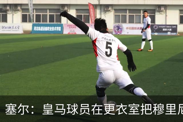 塞尔：皇马球员在更衣室把穆里尼奥抛向空中庆祝，展现了团结面貌