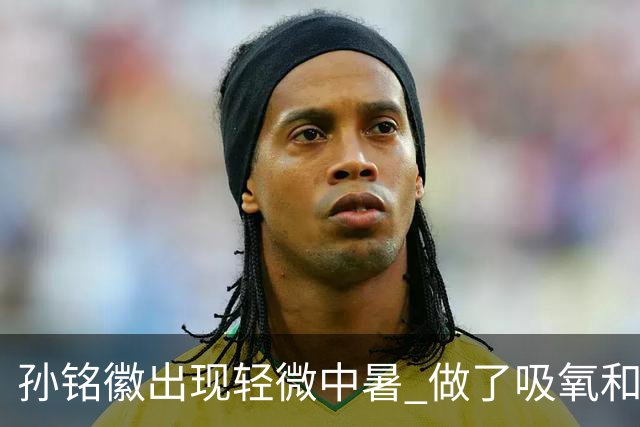 孙铭徽出现轻微中暑 做了吸氧和补盐水葡萄糖