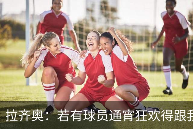 拉齐奥：若有球员通宵狂欢得跟我说清楚 在工作方面必须做好
