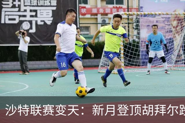 沙特联赛变天：新月登顶胡拜尔跌落，多极混战开启