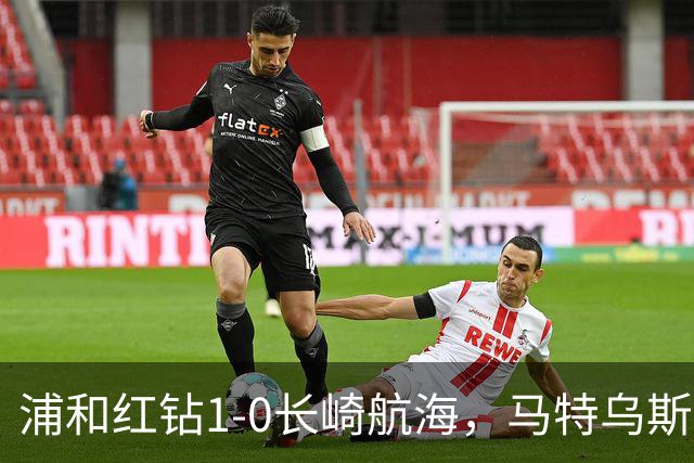 浦和红钻1-0长崎航海，马特乌斯-萨维奥一击制胜