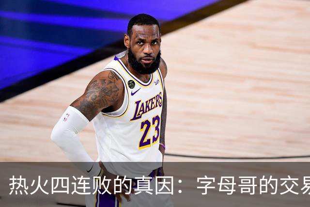 热火四连败的真因：字母哥的交易中，热火送走了最适配字母哥的人