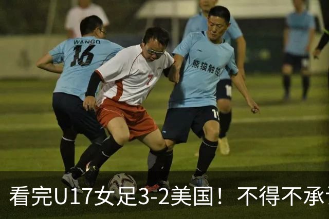 看完U17女足3-2美国！不得不承认的5个事实，女足用实力打脸质疑