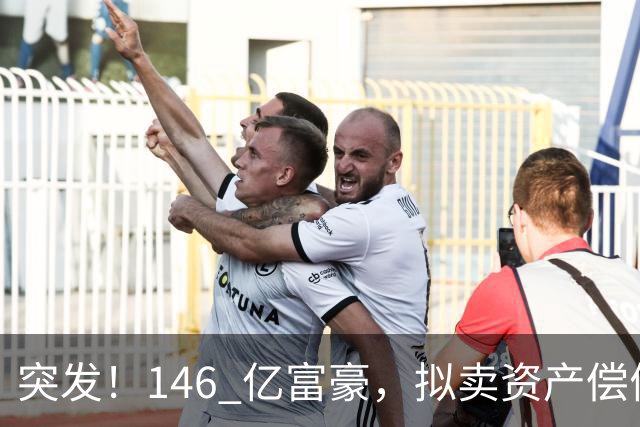 突发！146 亿富豪，拟卖资产偿债！