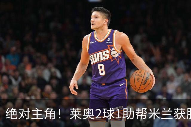 绝对主角！莱奥2球1助帮米兰获胜 还填补葡球员空白