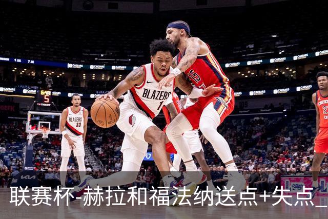 联赛杯-赫拉&福法纳送点+失点 利物浦点球战7-6切尔西