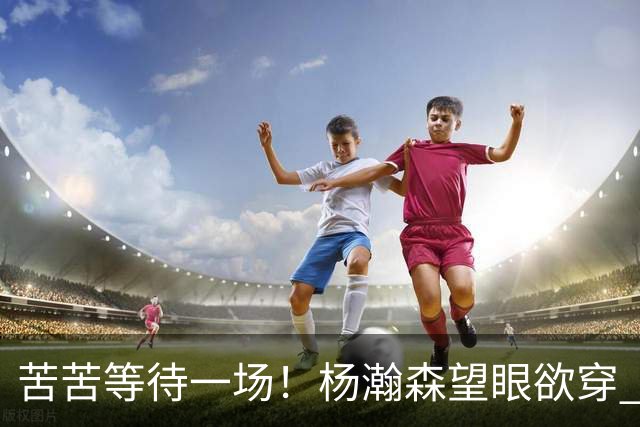 苦苦等待一场！杨瀚森望眼欲穿 本场未获得登场机会