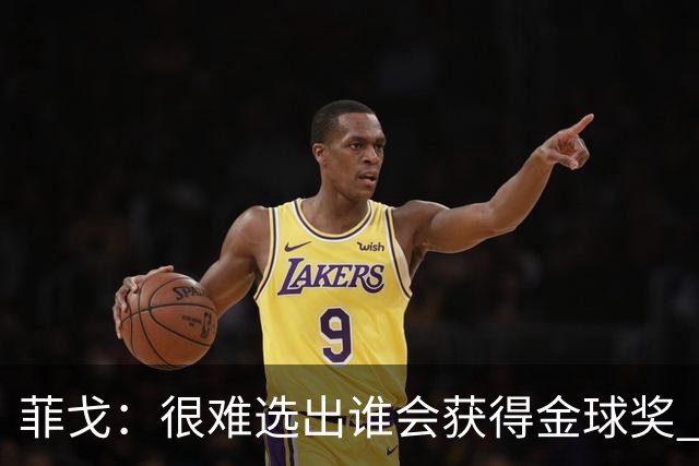 菲戈：很难选出谁会获得金球奖 我一直关注国米，齐沃是我好朋友