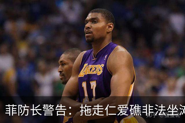 菲防长警告：拖走仁爱礁非法坐滩的破军舰，将被视为“战争行为”