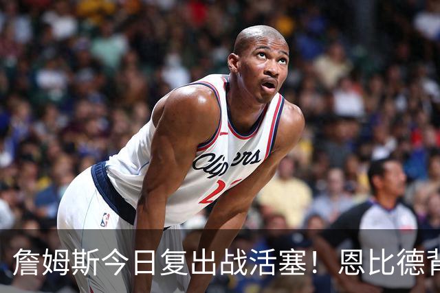 詹姆斯今日复出战活塞！恩比德背靠背轮休 杜伦腿筋受伤至少歇两周