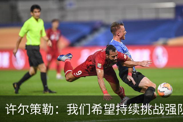 许尔策勒：我们希望持续挑战强队，要专注自身和不断进步