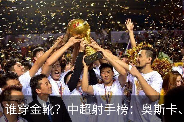 谁穿金靴？中超射手榜：奥斯卡、卡迪斯21球，拉唐20球克雷桑19球