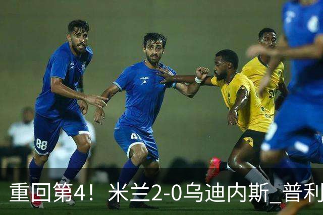 重回第4！米兰2-0乌迪内斯 普利西奇单刀破门哈钦森建功奇克伤退