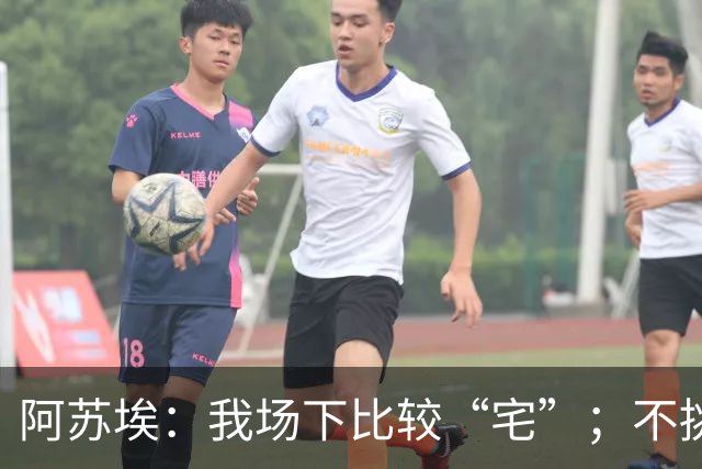 阿苏埃：我场下比较“宅”；不挑食，非常喜欢中国食物
