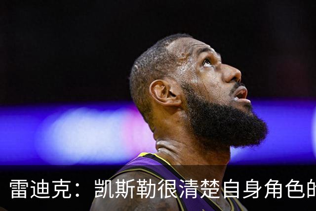 雷迪克：凯斯勒很清楚自身角色的价值 也明白自己对进攻端的作用