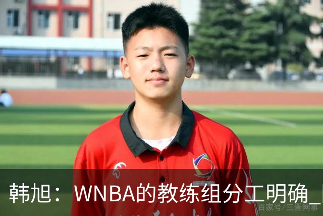 韩旭：WNBA的教练组分工明确 国内基本就是一个主教练+两个助教