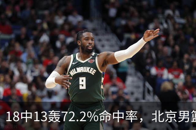 18中13轰72.2%命中率，北京男篮这场到处是空位