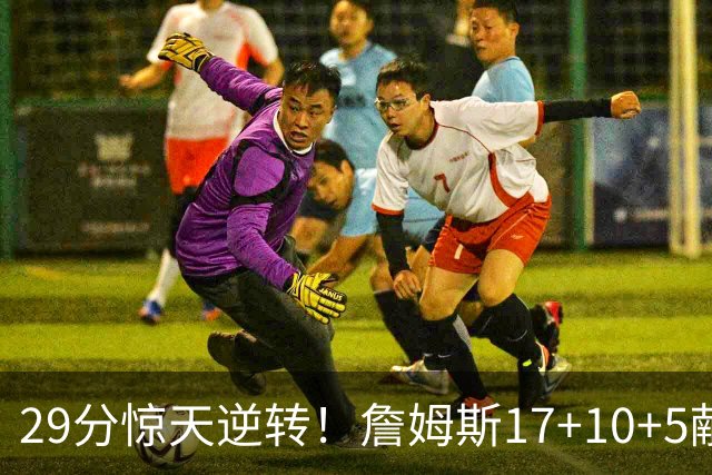 29分惊天逆转！詹姆斯17+10+5献关键抢断 携手三巨头疯狂庆祝