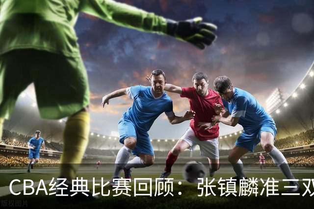 CBA经典比赛回顾：张镇麟准三双，辽宁大胜四川